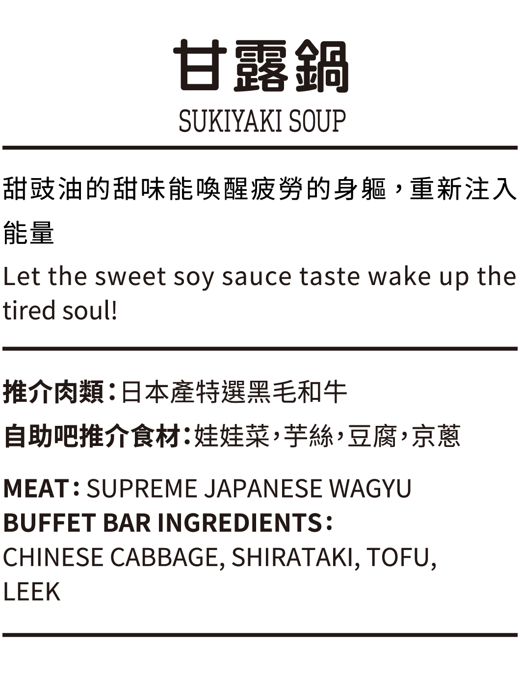 甘露鍋, 甜豉油的甜味能喚醒疲勞的身軀, 重新注入能量, 推介肉類：日本產特選黑毛和牛, 自助吧推介食材：娃娃菜，芋絲，豆腐，京蔥