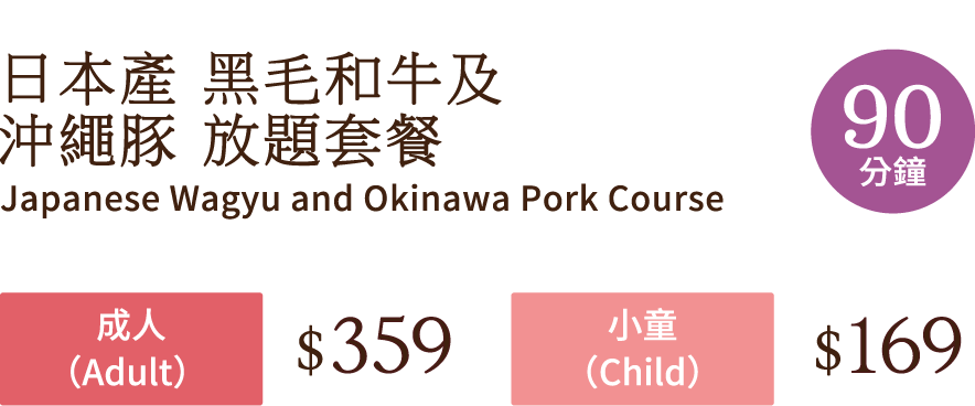 日本產 黑毛和牛及 沖繩豚 放題套餐 90分鐘  Japanese Wagyu and Okinawa Pork Course 成人(Adult) $359 小童(Child)  $169