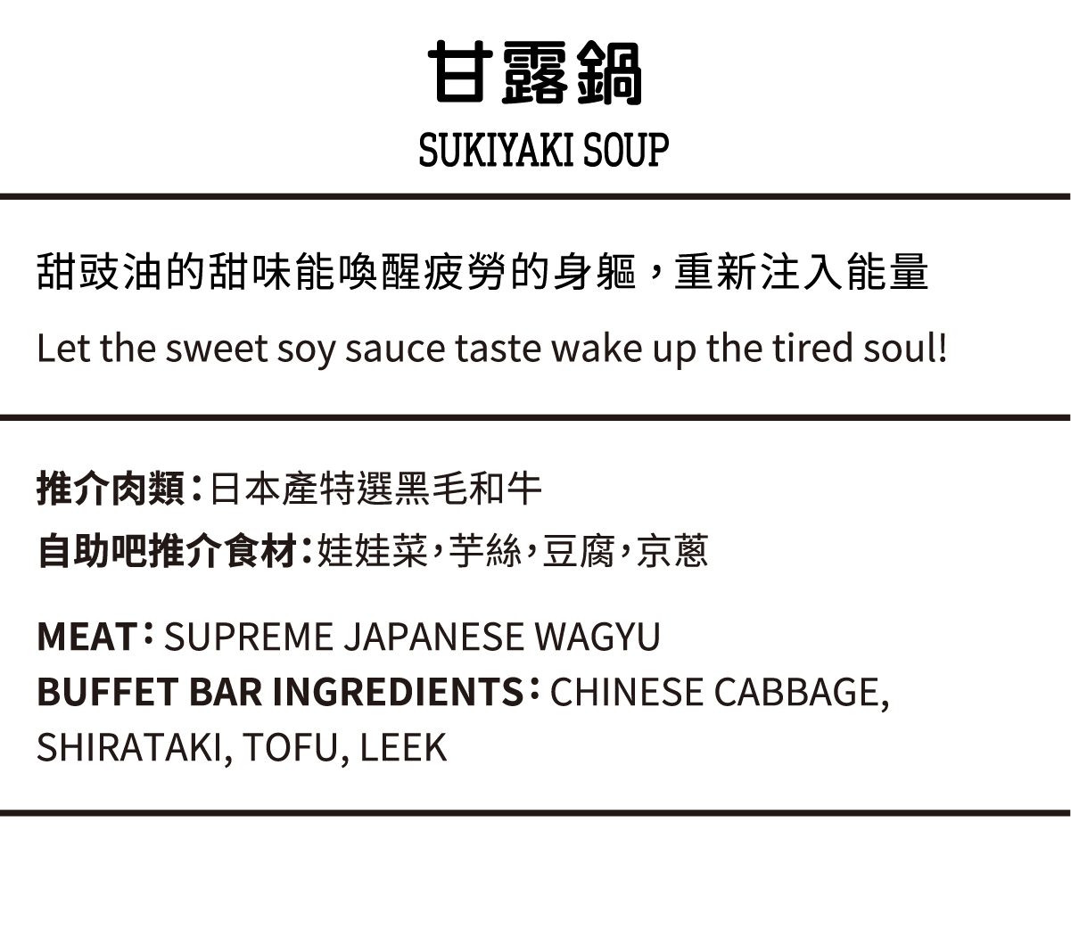 甘露鍋, 甜豉油的甜味能喚醒疲勞的身軀, 重新注入能量, 推介肉類：日本產特選黑毛和牛, 自助吧推介食材：娃娃菜，芋絲，豆腐，京蔥