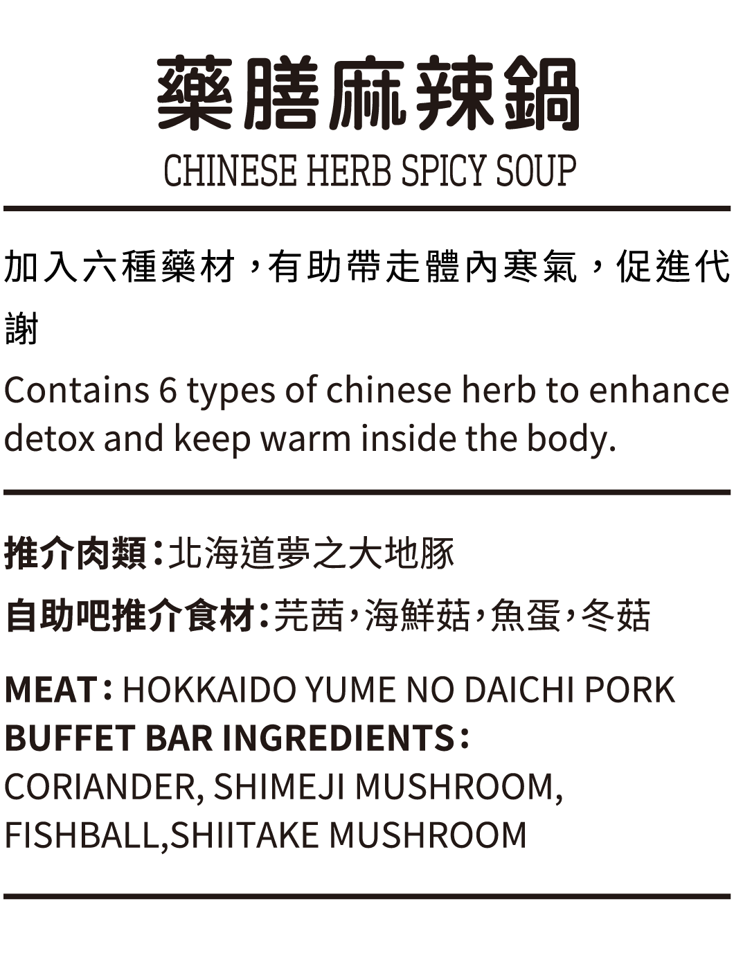 藥膳麻辣鍋, 加入六種藥材， 有助帶走體內寒氣， 促進代謝, 推介肉類：北海道夢之大地豚, 自助吧推介食材：芫茜，海鮮菇，魚蛋，冬菇